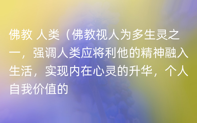 佛教 人类（佛教视人为多生灵之一，强调人类应将利他的精神融入生活，实现内在心灵的