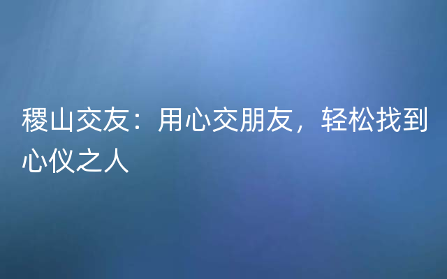 稷山交友：用心交朋友，轻松找到心仪之人