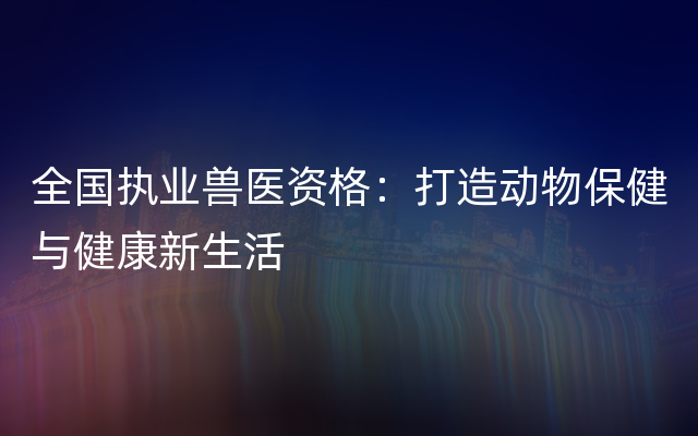 全国执业兽医资格：打造动物保健与健康新生活