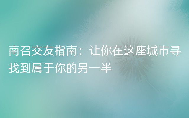 南召交友指南：让你在这座城市寻找到属于你的另一半