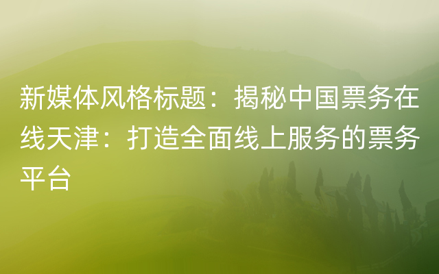 新媒体风格标题：揭秘中国票务在线天津：打造全面线上服务的票务平台