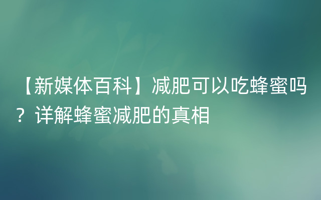 【新媒体百科】减肥可以吃蜂蜜吗？详解蜂蜜减肥的真相