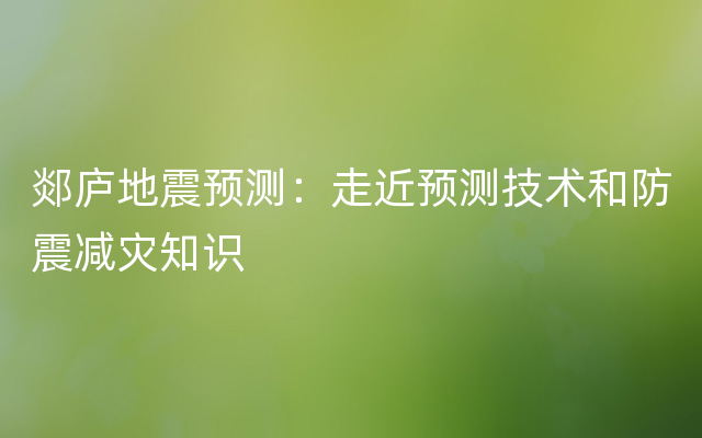 郯庐地震预测：走近预测技术和防震减灾知识