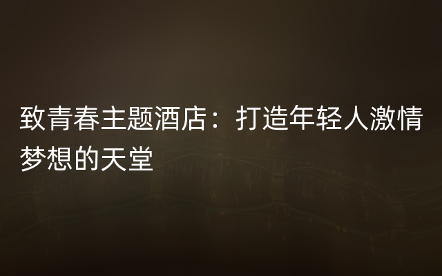 致青春主题酒店：打造年轻人激情梦想的天堂