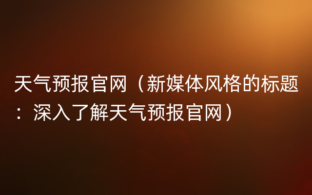 天气预报官网（新媒体风格的标题：深入了解天气预报官网）