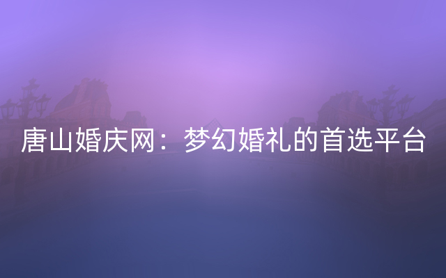 唐山婚庆网：梦幻婚礼的首选平台