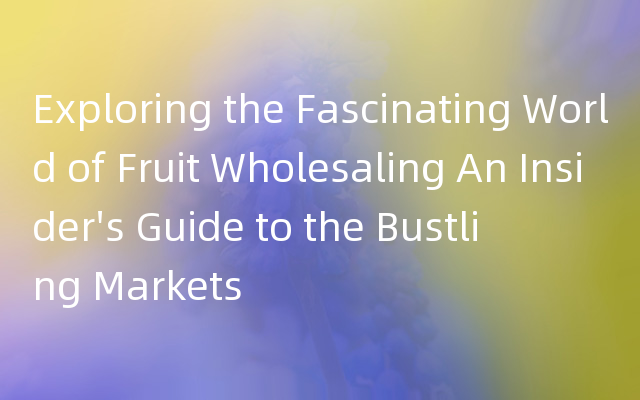 Exploring the Fascinating World of Fruit Wholesaling An Insider's Guide to 