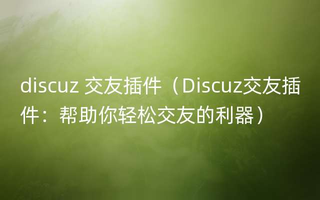 discuz 交友插件（Discuz交友插件：帮助你轻松交友的利器）