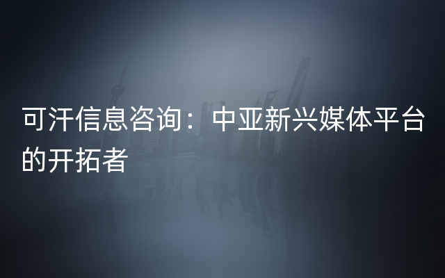 可汗信息咨询：中亚新兴媒体平台的开拓者