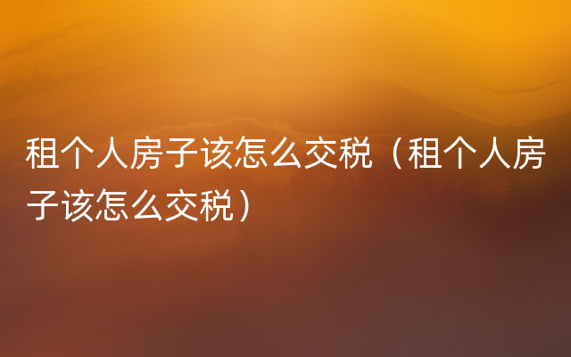 租个人房子该怎么交税（租个人房子该怎么交税）