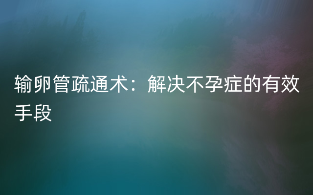 输卵管疏通术：解决不孕症的有效手段