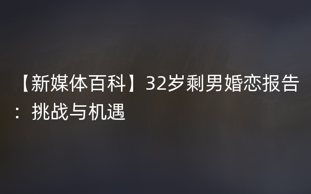 【新媒体百科】32岁剩男婚恋报告：挑战与机遇