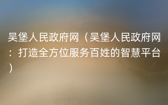 吴堡人民政府网（吴堡人民政府网：打造全方位服务百姓的智慧平台）