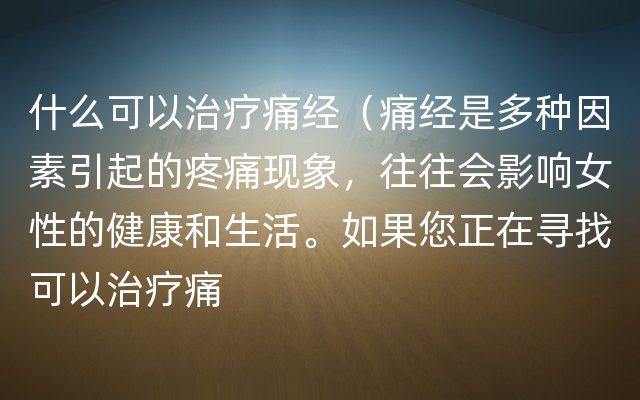 什么可以治疗痛经（痛经是多种因素引起的疼痛现象，往往会影响女性的健康和生活。如果