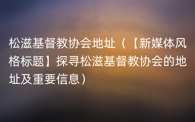 松滋基督教协会地址（【新媒体风格标题】探寻松滋基督教协会的地址及重要信息）