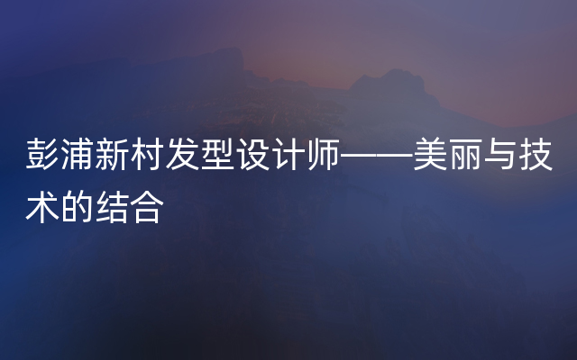 彭浦新村发型设计师——美丽与技术的结合