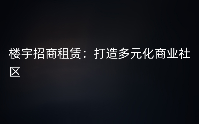 楼宇招商租赁：打造多元化商业社区