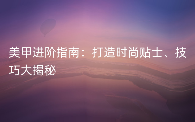 美甲进阶指南：打造时尚贴士、技巧大揭秘