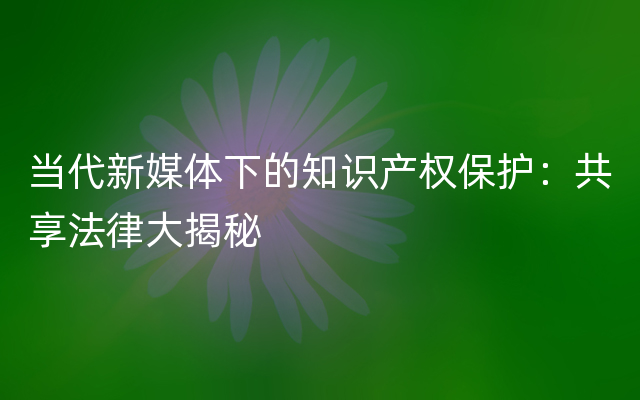 当代新媒体下的知识产权保护：共享法律大揭秘