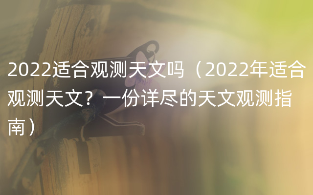 2022适合观测天文吗（2022年适合观测天文？一份详尽的天文观测指南）