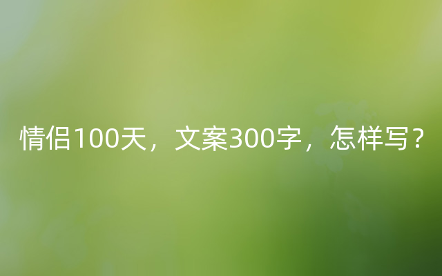 情侣100天，文案300字，怎样写？