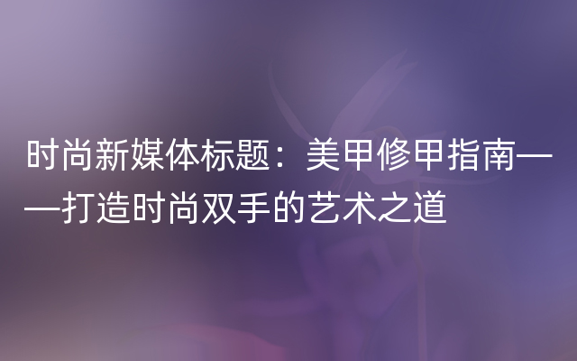 时尚新媒体标题：美甲修甲指南——打造时尚双手的艺术之道