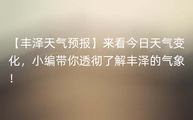 【丰泽天气预报】来看今日天气变化，小编带你透彻了解丰泽的气象！