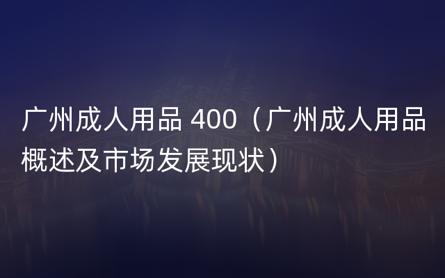 广州成人用品 400（广州成人用品概述及市场发展现状）