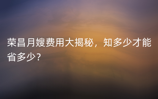 荣昌月嫂费用大揭秘，知多少才能省多少？