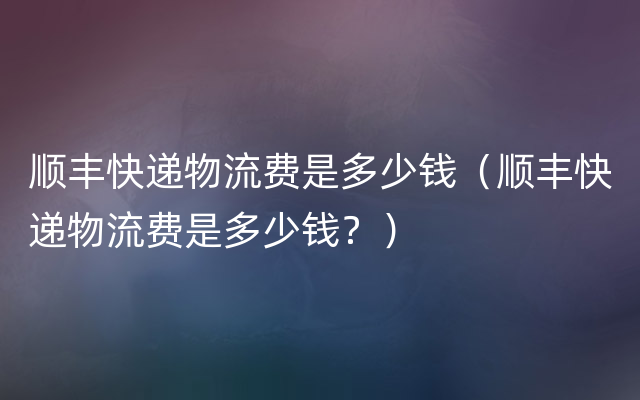 顺丰快递物流费是多少钱（顺丰快递物流费是多少钱