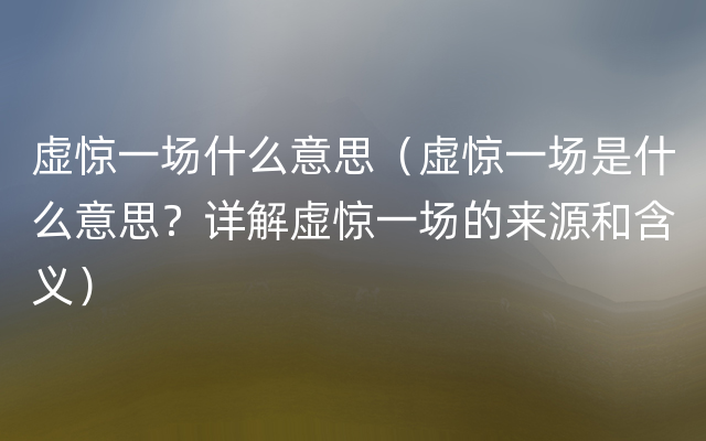 虚惊一场什么意思（虚惊一场是什么意思？详解虚惊一场的来源和含义）