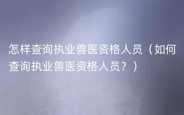 怎样查询执业兽医资格人员（如何查询执业兽医资格人员？）