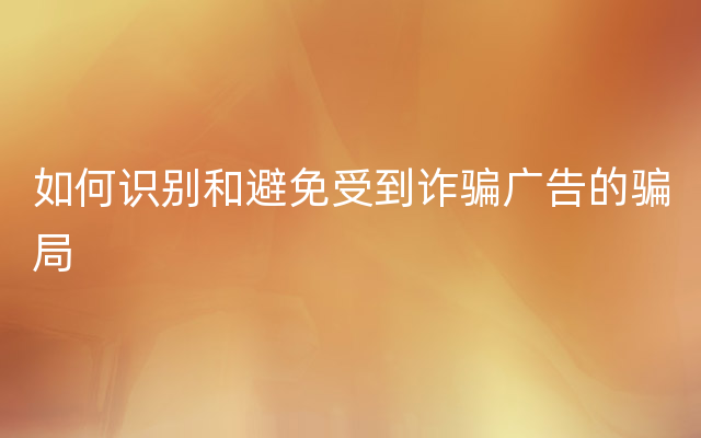 如何识别和避免受到诈骗广告的骗局