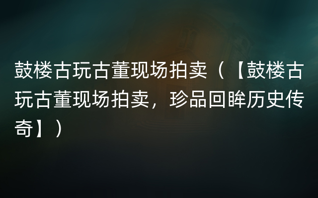 鼓楼古玩古董现场拍卖（【鼓楼古玩古董现场拍卖，珍品回眸历史传奇】）