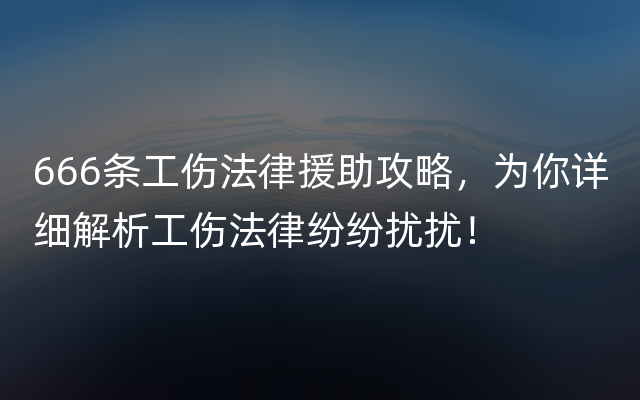 666条工伤法律援助攻略，为你详细解析工伤法律纷纷扰扰！