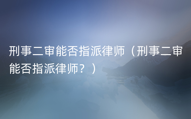 刑事二审能否指派律师（刑事二审能否指派律师？）