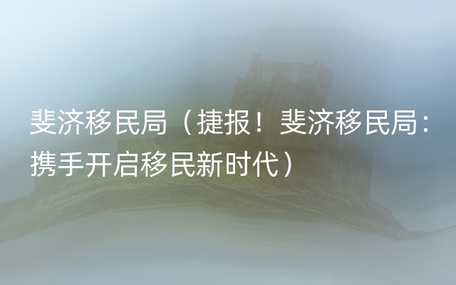 斐济移民局（捷报！斐济移民局：携手开启移民新时代）