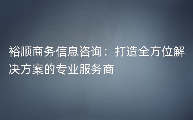 裕顺商务信息咨询：打造全方位解决方案的专业服务商