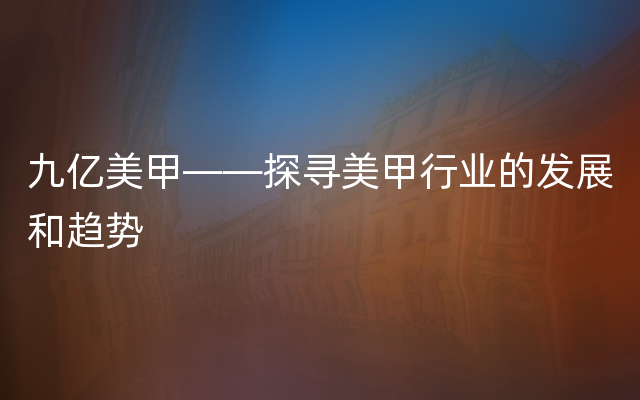 九亿美甲——探寻美甲行业的发展和趋势