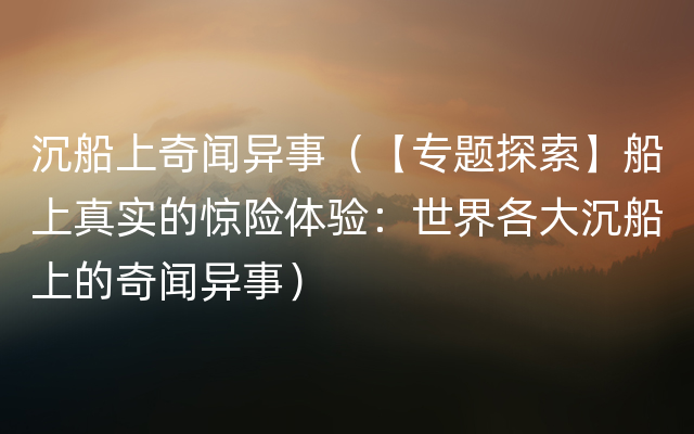 沉船上奇闻异事（【专题探索】船上真实的惊险体验：世界各大沉船上的奇闻异事）