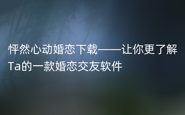 怦然心动婚恋下载——让你更了解Ta的一款婚恋交友软件