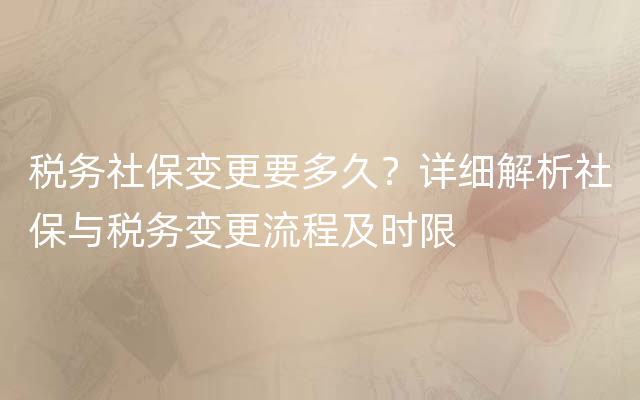 税务社保变更要多久？详细解析社保与税务变更流程及时限