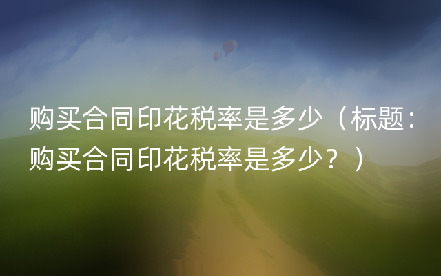 购买合同印花税率是多少（标题：购买合同印花税率是多少？）