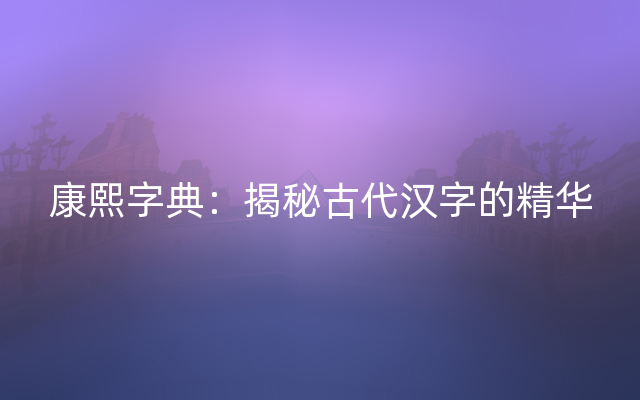 康熙字典：揭秘古代汉字的精华