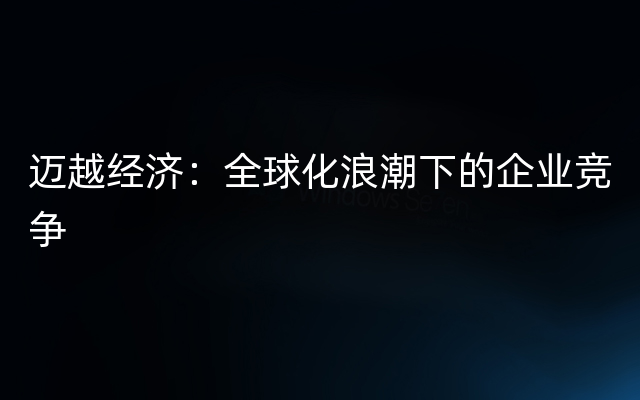 迈越经济：全球化浪潮下的企业竞争