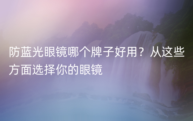 防蓝光眼镜哪个牌子好用？从这些方面选择你的眼镜