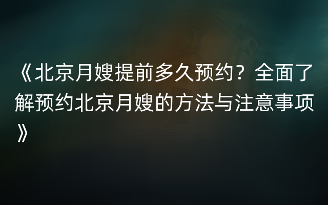 《北京月嫂提前多久预约？全面了解预约北京月嫂的方法与注意事项》