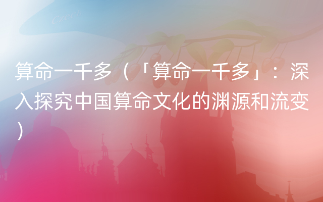 算命一千多（「算命一千多」：深入探究中国算命文化的渊源和流变）