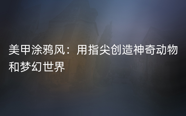 美甲涂鸦风：用指尖创造神奇动物和梦幻世界