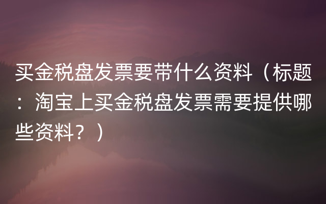 买金税盘发票要带什么资料（标题：淘宝上买金税盘发票需要提供哪些资料？）